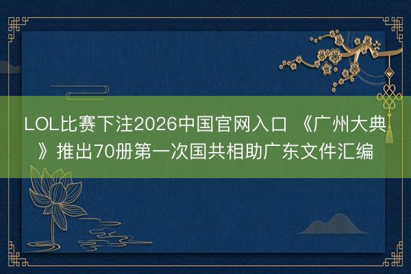 LOL比赛下注2026中国官网入口 《广州大典》推出70册第一次国共相助广东文件汇编