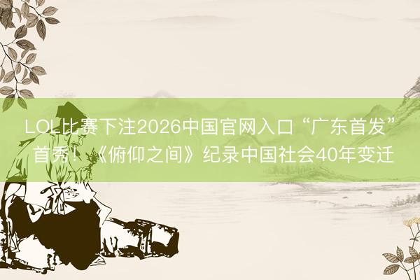LOL比赛下注2026中国官网入口 “广东首发” 首秀!《俯仰之间》纪录中国社会40年变迁