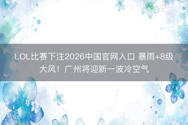 LOL比赛下注2026中国官网入口 暴雨+8级大风!广州将迎新一波冷空气