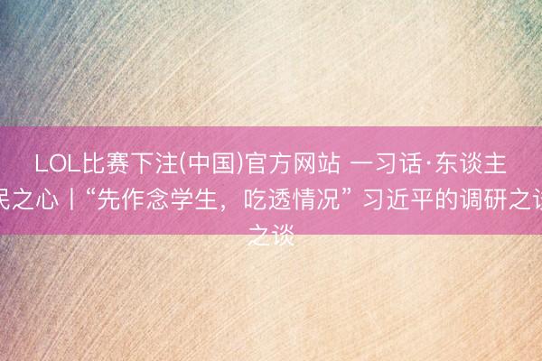 LOL比赛下注(中国)官方网站 一习话·东谈主民之心丨“先作念学生，吃透情况” 习近平的调研之谈
