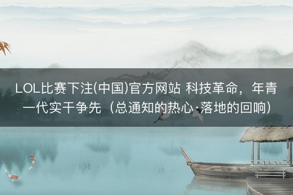 LOL比赛下注(中国)官方网站 科技革命，年青一代实干争先（总通知的热心·落地的回响）