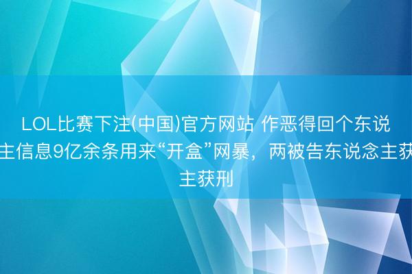 LOL比赛下注(中国)官方网站 作恶得回个东说念主信息9亿余条用来“开盒”网暴，两被告东说念主获刑