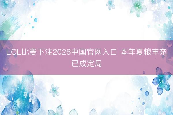 LOL比赛下注2026中国官网入口 本年夏粮丰充已成定局