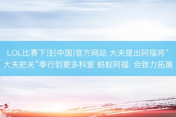LOL比赛下注(中国)官方网站 大夫提出阿福将“大夫把关”奉行到更多科室 蚂蚁阿福: 会致力拓展