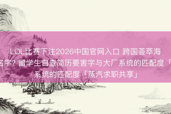 LOL比赛下注2026中国官网入口 跨国荟萃海投只改了岗亭名字? 留学生自查简历要害字与大厂系统的匹配度「蒸汽求职共享」