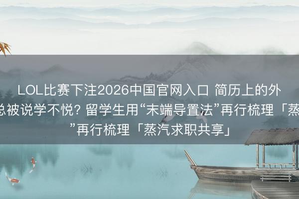 LOL比赛下注2026中国官网入口 简历上的外洋形态经历总被说学不悦? 留学生用“末端导置法”再行梳理「蒸汽求职共享」