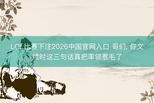 LOL比赛下注2026中国官网入口 哥们, 你文牍时这三句话真把率领惹毛了