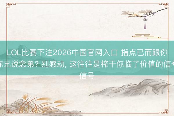 LOL比赛下注2026中国官网入口 指点已而跟你称兄说念弟? 别感动, 这往往是榨干你临了价值的信号