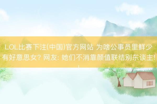 LOL比赛下注(中国)官方网站 为啥公事员里鲜少有好意思女? 网友: 她们不消靠颜值联结别东谈主!